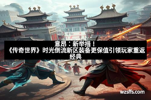 意昂：新举措！《传奇世界》时光倒流新区装备更保值引领玩家重返经典